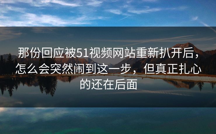 那份回应被51视频网站重新扒开后，怎么会突然闹到这一步，但真正扎心的还在后面